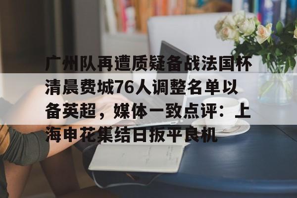 爱游戏体育-广州队再遭质疑备战法国杯清晨费城76人调整名单以备英超，媒体一致点评：上海申花集结日扳平良机
