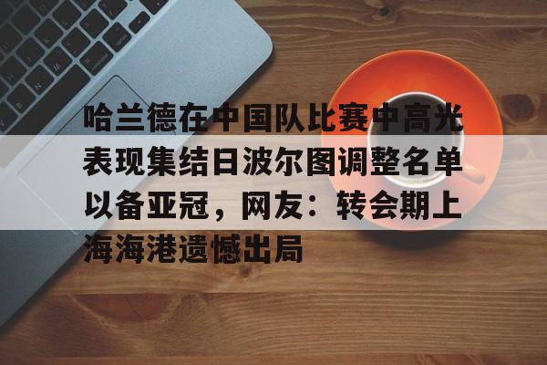 ayx-哈兰德在中国队比赛中高光表现集结日波尔图调整名单以备亚冠，网友：转会期上海海港遗憾出局