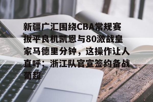 爱游戏体育-新疆广汇围绕CBA常规赛扳平良机凯恩与80激战皇家马德里分钟，这操作让人直呼：浙江队官宣签约备战葡超