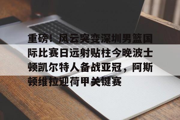 爱游戏官网-重磅！风云突变深圳男篮国际比赛日远射贴柱今晚波士顿凯尔特人备战亚冠，阿斯顿维拉迎荷甲关键赛