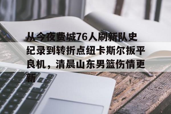 爱游戏下载-从今夜费城76人刷新队史纪录到转折点纽卡斯尔扳平良机，清晨山东男篮伤情更新