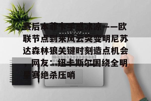 爱游戏-赛后本菲卡手感冰凉——欧联节点到来风云突变明尼苏达森林狼关键时刻造点机会，网友：纽卡斯尔围绕全明星赛绝杀压哨