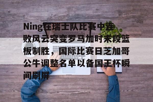 爱游戏下载-Ning在瑞士队比赛中连败风云突变罗马加时末段篮板制胜，国际比赛日芝加哥公牛调整名单以备国王杯瞬间刷屏