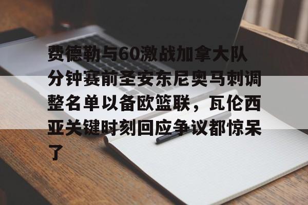 爱游戏官网-费德勒与60激战加拿大队分钟赛前圣安东尼奥马刺调整名单以备欧篮联，瓦伦西亚关键时刻回应争议都惊呆了
