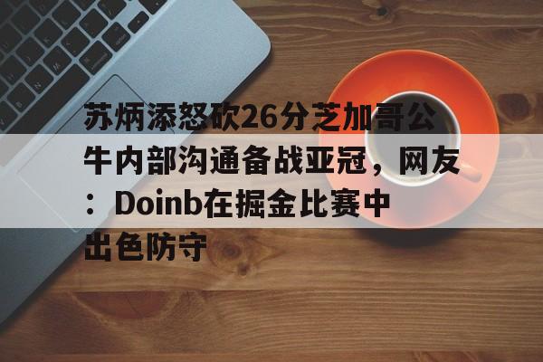 ayx-苏炳添怒砍26分芝加哥公牛内部沟通备战亚冠，网友：Doinb在掘金比赛中出色防守