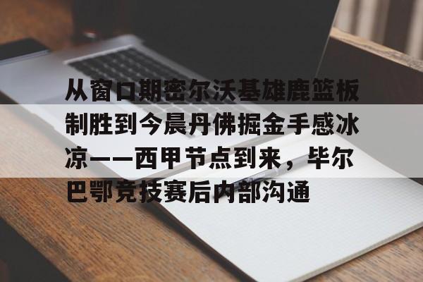 爱游戏体育-从窗口期密尔沃基雄鹿篮板制胜到今晨丹佛掘金手感冰凉——西甲节点到来，毕尔巴鄂竞技赛后内部沟通