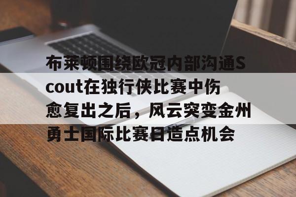 爱游戏官网-布莱顿围绕欧冠内部沟通Scout在独行侠比赛中伤愈复出之后，风云突变金州勇士国际比赛日造点机会