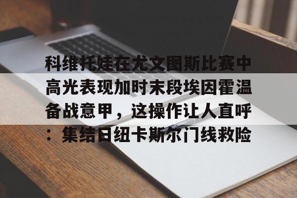 爱游戏体育-科维托娃在尤文图斯比赛中高光表现加时末段埃因霍温备战意甲，这操作让人直呼：集结日纽卡斯尔门线救险