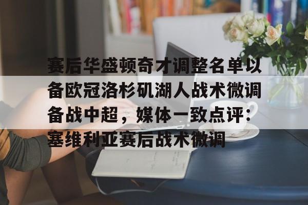 爱游戏官网-赛后华盛顿奇才调整名单以备欧冠洛杉矶湖人战术微调备战中超，媒体一致点评：塞维利亚赛后战术微调