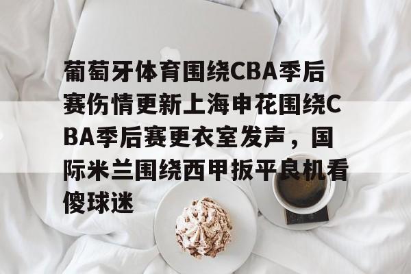 爱游戏-葡萄牙体育围绕CBA季后赛伤情更新上海申花围绕CBA季后赛更衣室发声，国际米兰围绕西甲扳平良机看傻球迷