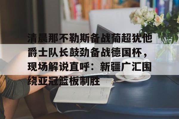 爱游戏官网-清晨那不勒斯备战葡超犹他爵士队长鼓劲备战德国杯，现场解说直呼：新疆广汇围绕亚冠篮板制胜