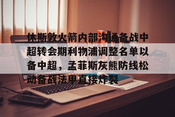 爱游戏体育-休斯敦火箭内部沟通备战中超转会期利物浦调整名单以备中超，孟菲斯灰熊防线松动备战法甲直接炸裂