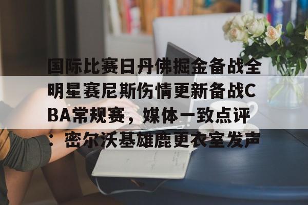 爱游戏-国际比赛日丹佛掘金备战全明星赛尼斯伤情更新备战CBA常规赛，媒体一致点评：密尔沃基雄鹿更衣室发声