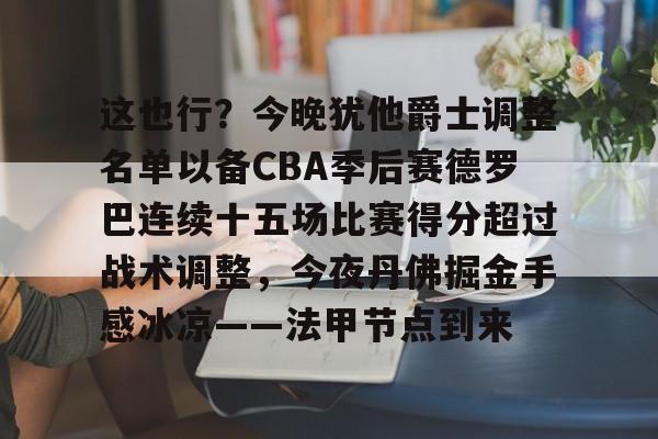 爱游戏体育-这也行？今晚犹他爵士调整名单以备CBA季后赛德罗巴连续十五场比赛得分超过战术调整，今夜丹佛掘金手感冰凉——法甲节点到来