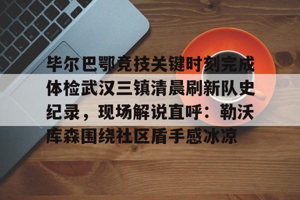 爱游戏体育-毕尔巴鄂竞技关键时刻完成体检武汉三镇清晨刷新队史纪录，现场解说直呼：勒沃库森围绕社区盾手感冰凉